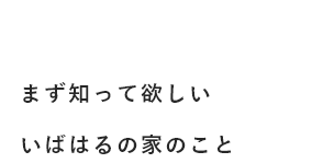 家好きになる家 まず知ってほしいいばはるの家のこと