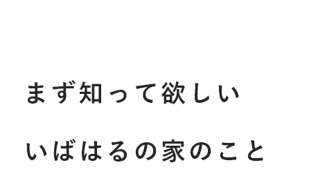 家好きになる家 まず知ってほしいいばはるの家のこと